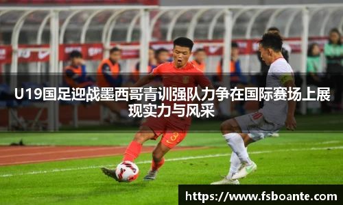 U19国足迎战墨西哥青训强队力争在国际赛场上展现实力与风采