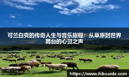 可兰白克的传奇人生与音乐旅程：从草原到世界舞台的心灵之声