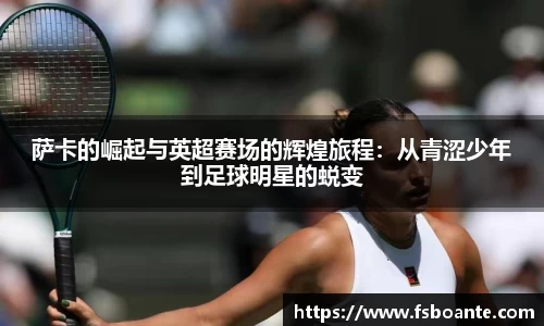 萨卡的崛起与英超赛场的辉煌旅程：从青涩少年到足球明星的蜕变