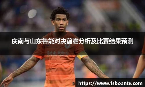 庆南与山东鲁能对决前瞻分析及比赛结果预测