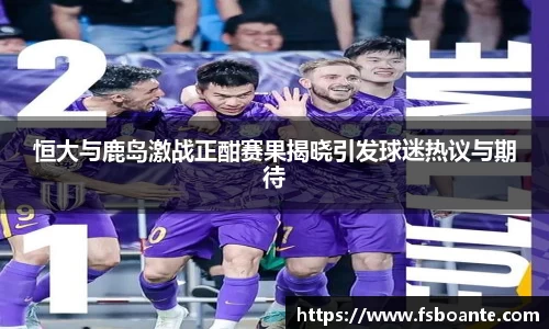 恒大与鹿岛激战正酣赛果揭晓引发球迷热议与期待
