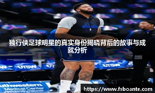 独行侠足球明星的真实身份揭晓背后的故事与成就分析