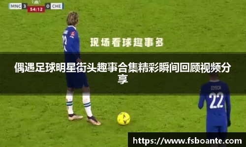 偶遇足球明星街头趣事合集精彩瞬间回顾视频分享